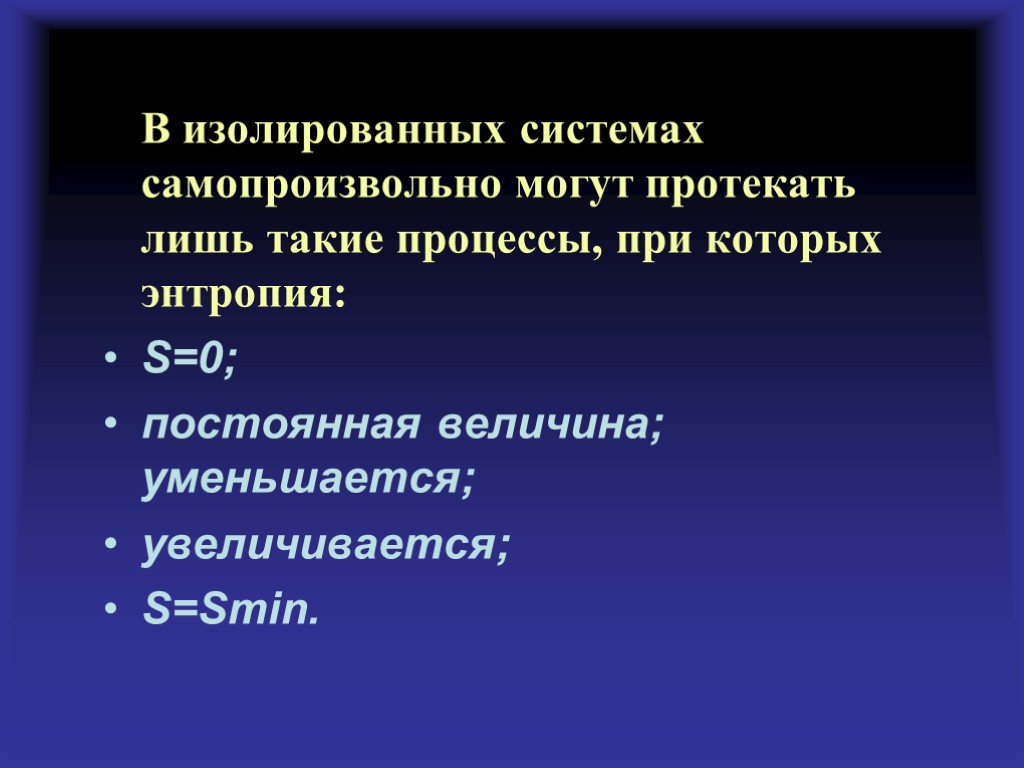 В изолированных системах самопроизвольно могут протекать лишь такие процессы, при которых энтропия: S=0; постоянная